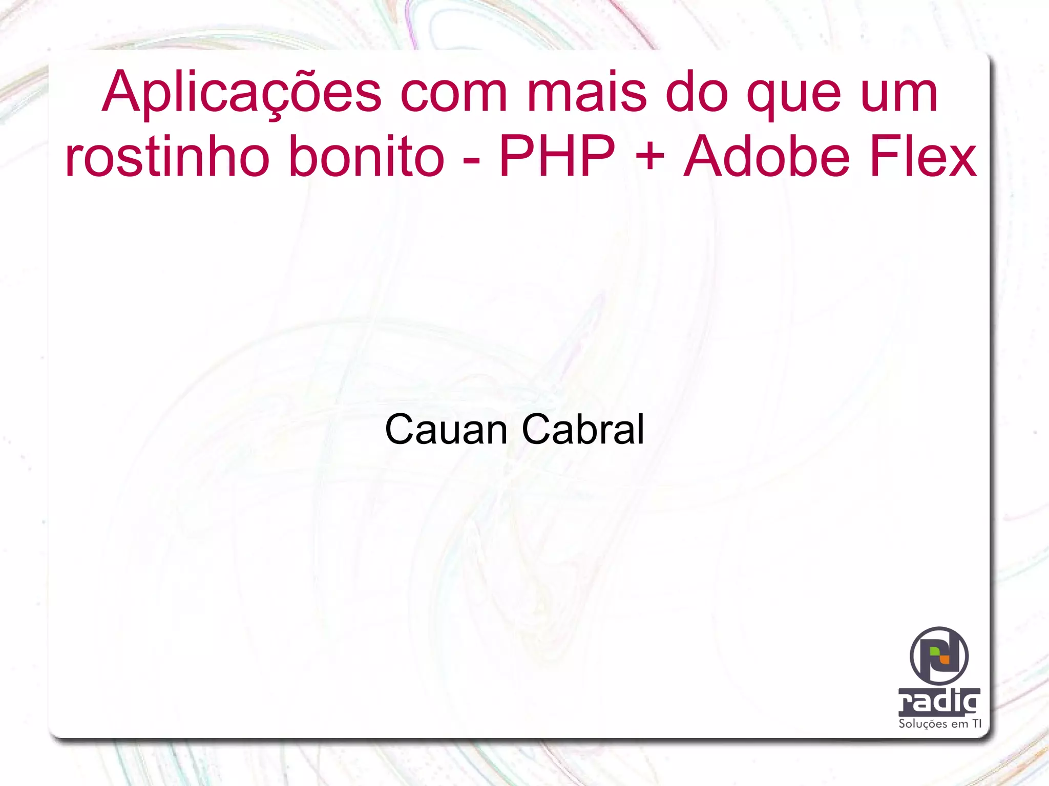 Aplicações com mais do que um rostinho bonito - PHP + Adobe Flex Cauan Cabral 