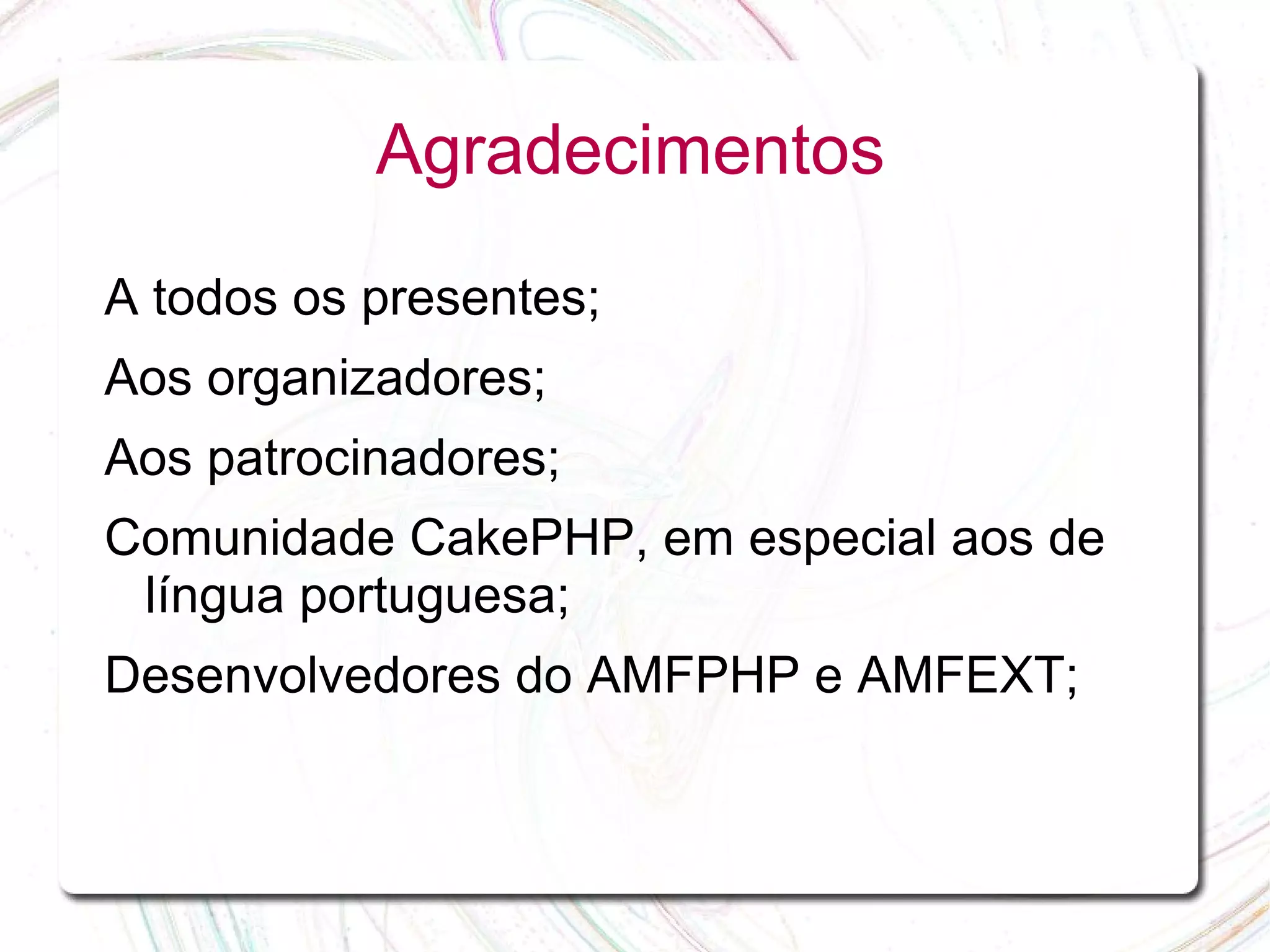 Agradecimentos A todos os presentes; Aos organizadores; Aos patrocinadores; Comunidade CakePHP, em especial aos de língua portuguesa; Desenvolvedores do AMFPHP e AMFEXT; 