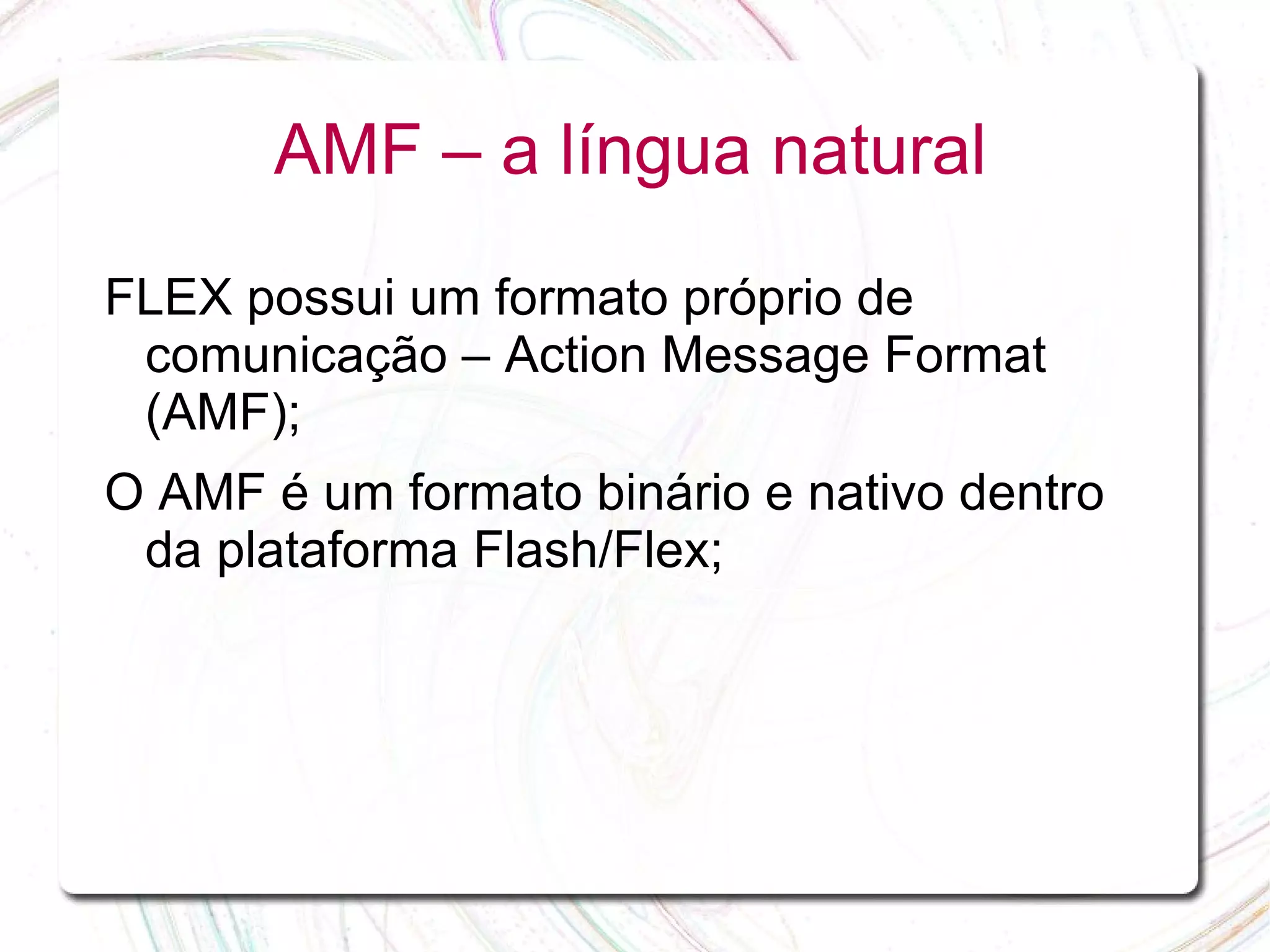 AMF – a língua natural FLEX possui um formato próprio de comunicação – Action Message Format (AMF); O AMF é um formato binário e nativo dentro da plataforma Flash/Flex; 