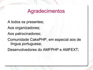 Agradecimentos

A todos os presentes;
Aos organizadores;
Aos patrocinadores;
Comunidade CakePHP, em especial aos de
 língua portuguesa;
Desenvolvedores do AMFPHP e AMFEXT;
 