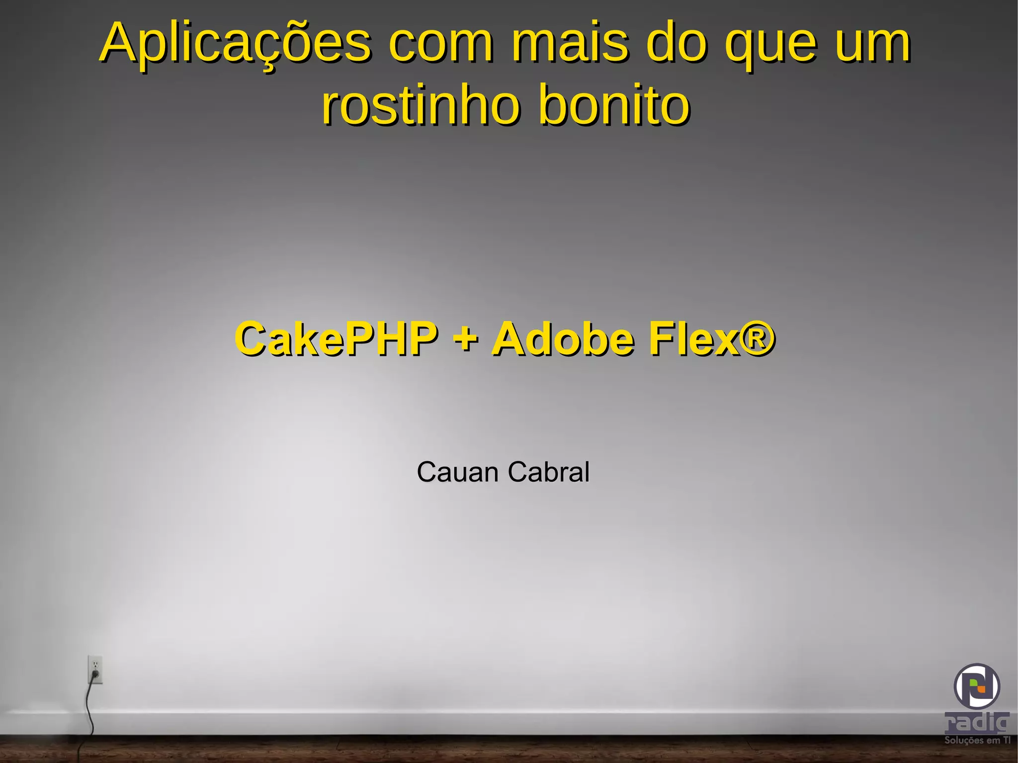 Aplicações com mais do que um rostinho bonito CakePHP + Adobe Flex® Cauan Cabral 