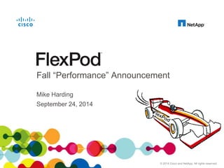 Fall “Performance” Announcement 
Mike Harding 
September 24, 2014 
Cisco and NetApp Confidential. For Internal Use Only. Do Not Distribute. 
© 2014 Cisco and NetApp. All rights reserved. 
 