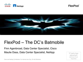 FlexPod – The DC’s Batmobile
Finn Agenbroad, Data Center Specialist, Cisco
Maulie Dass, Data Center Specialist, NetApp                                3rd party logo
                                                                            placement
                                                                           (remove if not
Cisco and NetApp Confidential. For Internal Use Only. Do Not Distribute.
                                                                              required)
 