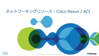 ネットワーキングリソース - Cisco Nexus / ACI
© 2016 NetApp, Inc. Cisco, Inc. All rights reserved.
 