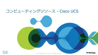 コンピューティングリソース - Cisco UCS
© 2016 NetApp, Inc. Cisco, Inc. All rights reserved.
 