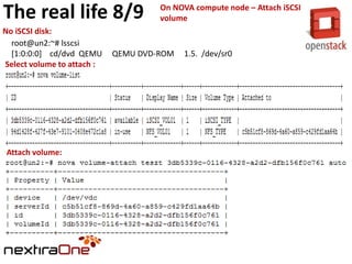 The real life 8/9
No iSCSI disk:
root@un2:~# lsscsi
[1:0:0:0] cd/dvd QEMU
Select volume to attach :

Attach volume:

On NOVA compute node – Attach iSCSI
volume

QEMU DVD-ROM

1.5. /dev/sr0

 