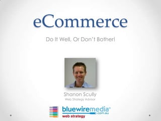 eCommerce
 Do It Well, Or Don’t Bother!




        Shanon Scully
        Web Strategy Advisor
 