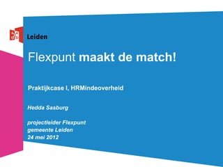 Flexpunt maakt de match!

Praktijkcase I, HRMindeoverheid


Hedda Sasburg

projectleider Flexpunt
gemeente Leiden
24 mei 2012
 