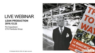 LEAN PRODUCTION
2016.12.22
Per Augustsson
CTO FlexQube Group
LIVE WEBINAR
© FlexQube AB 2011-2016. All rights reserved.
 