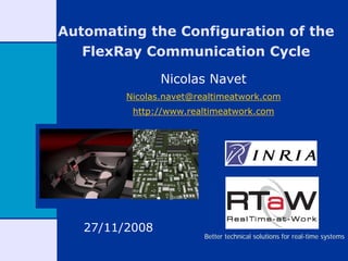 Automating the Configuration of the
   FlexRay Communication Cycle

                Nicolas Navet
         Nicolas.navet@realtimeatwork.com
          http://www.realtimeatwork.com




   27/11/2008
                         Better technical solutions for real-time systems
 