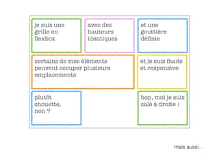 avec des
hauteurs
identiques
je suis une
grille en
ﬂexbox
certains de mes éléments
peuvent occuper plusieurs
emplacements
et une
gouttière
déﬁnie
et je suis ﬂuide
et responsive
hop, moi je suis
calé à droite !
plutôt
chouette,
non ?
mais aussi…
 