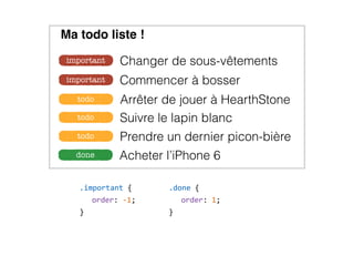 Commencer à bosserimportant
Changer de sous-vêtementsimportant
Acheter l’iPhone 6done
Suivre le lapin blanctodo
Prendre un dernier picon-bièretodo
Arrêter de jouer à HearthStonetodo
Ma todo liste !
.important  {  
order:  -­‐1;  
}
.done  {  
order:  1;  
}
 
