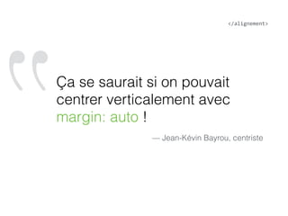 ‟Ça se saurait si on pouvait
centrer verticalement avec
margin: auto !
— Jean-Kévin Bayrou, centriste
</alignement>
 