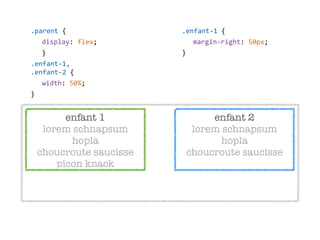 enfant 2 
lorem schnapsum
hopla 
choucroute saucisse
.parent  {  
display:  flex;  
}  
.enfant-­‐1, 
.enfant-­‐2  {  
width:  50%;  
}
enfant 1 
lorem schnapsum
hopla 
choucroute saucisse 
picon knack
.enfant-­‐1  {  
margin-­‐right:  50px;  
}
 