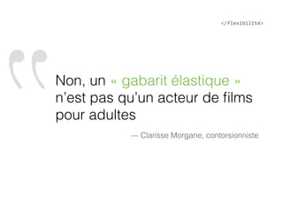 ‟Non, un « gabarit élastique »
n’est pas qu’un acteur de ﬁlms
pour adultes
— Clarisse Morgane, contorsionniste
</flexibilité>
 