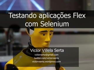 Testando aplicações Flex
     com Selenium


      Victor Villela Serta
          victorserta@gmail.com
         twitter.com/victorvserta
       victorvserta.wordpress.com
                                    1
 