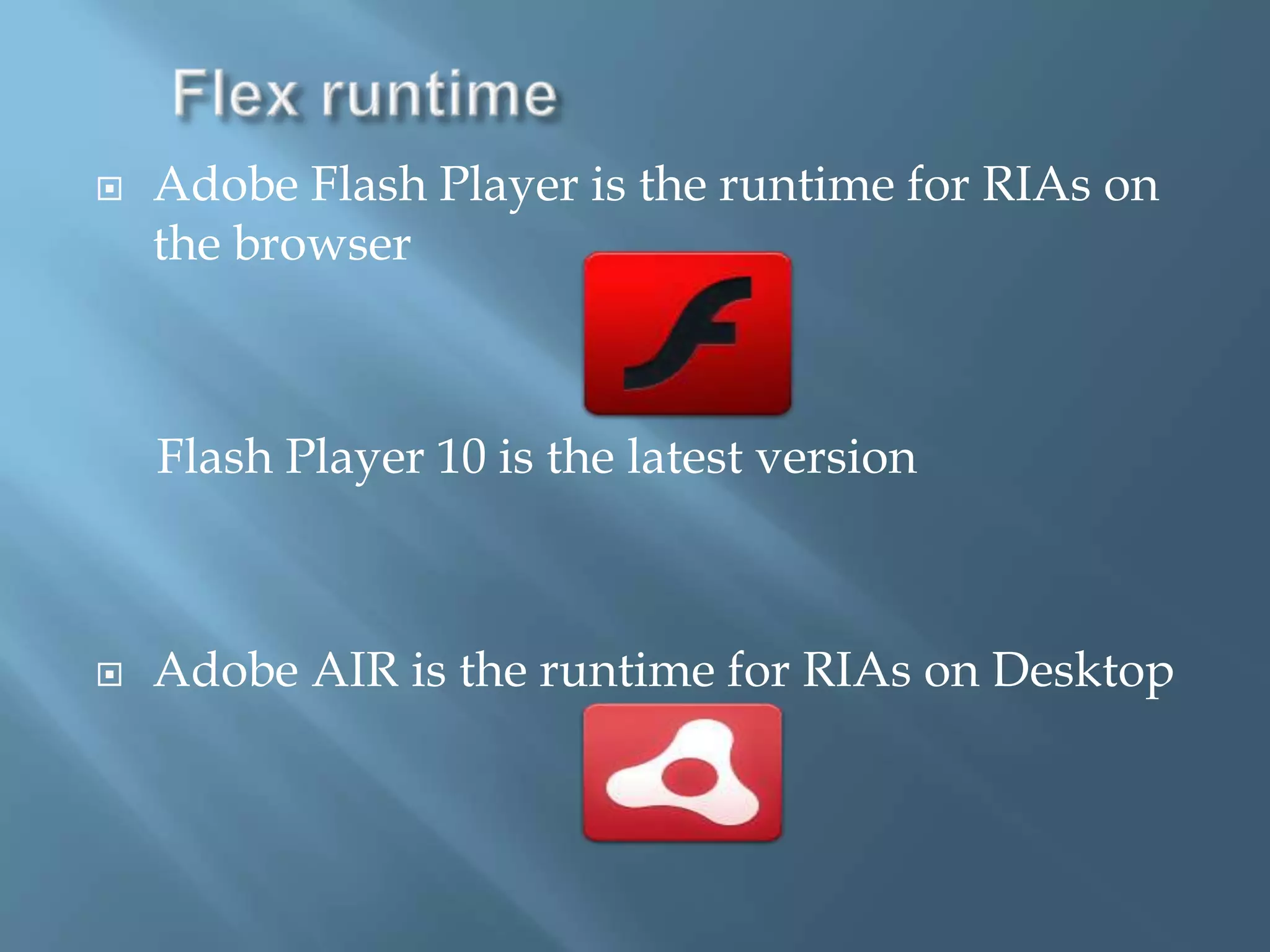 Flex runtimeAdobe Flash Player is the runtime for RIAs on the browser    Flash Player 10 is the latest versionAdobe AIR is the runtime for RIAs on Desktop