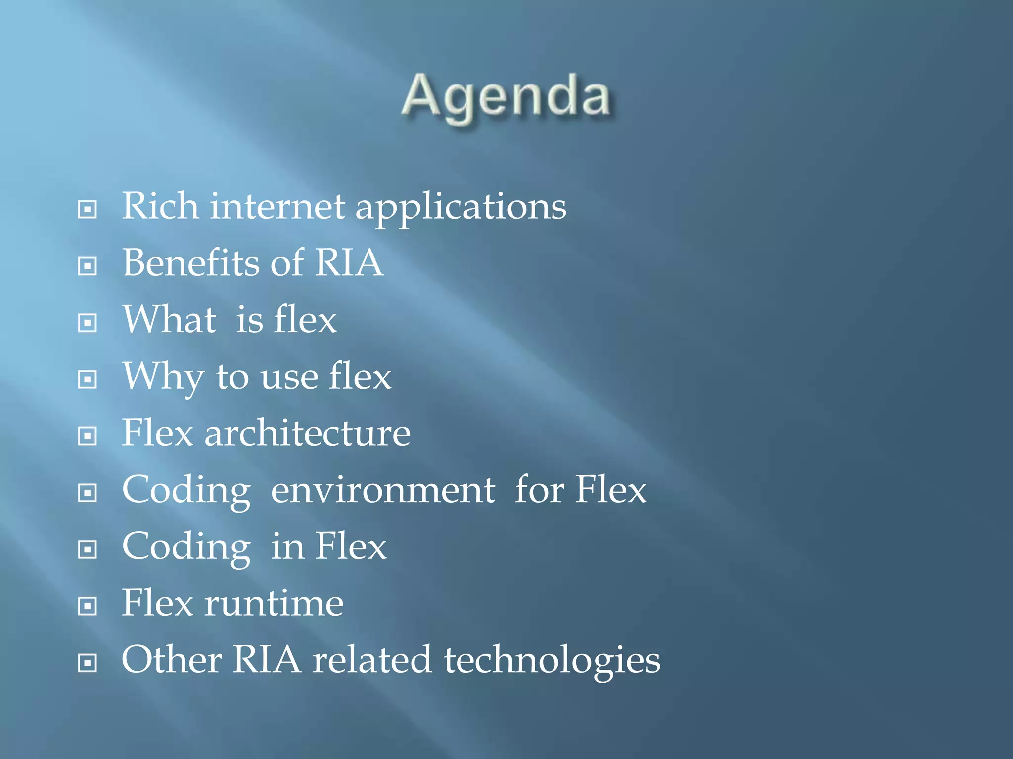AgendaRich internet applicationsBenefits of RIAWhat  is flexWhy to use flexFlex architectureCoding  environment  for FlexCoding  in FlexFlex runtimeOther RIA related technologies