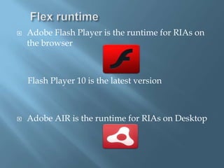 Flex runtimeAdobe Flash Player is the runtime for RIAs on the browser    Flash Player 10 is the latest versionAdobe AIR is the runtime for RIAs on Desktop