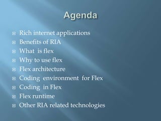 AgendaRich internet applicationsBenefits of RIAWhat  is flexWhy to use flexFlex architectureCoding  environment  for FlexCoding  in FlexFlex runtimeOther RIA related technologies