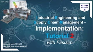 EENG-PPT/T-SPEISCM-34
Implementation: Tutorial
Title of Lesson
ECAM LASALLE - POLE C2MI
1
Bertrand MARCONNET
bertrand.marconnet@ecam.fr
- Industrial Engineering and
Supply Chain Management -
Implementation:
Tutorial 2
with Flexsim
1
 