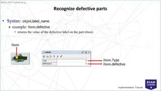 EENG-PPT/T-SPEISCM-34
Implementation: Tutorial
• Syntax: objet.label_name
» example: item.defective
• returns the value of the defective label on the part (item)
Recognize defective parts
item
item.Type
item.defective
 
