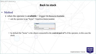 EENG-PPT/T-SPEISCM-34
Implementation: Tutorial
• Method
» when the operator is available = trigger On Resource Available
• ask the operator to go "home": Travel to a Home Location
• by default the "home" is the object connected to the central port n°1 of the operator, in this case the
stock
Back to stock
 