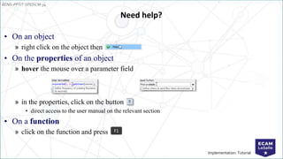 EENG-PPT/T-SPEISCM-34
Implementation: Tutorial
Need help?
• On an object
» right click on the object then
• On the properties of an object
» hover the mouse over a parameter field
» in the properties, click on the button
• direct access to the user manual on the relevant section
• On a function
» click on the function and press F1
 