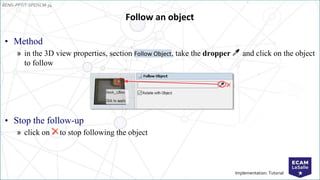 EENG-PPT/T-SPEISCM-34
Implementation: Tutorial
Follow an object
• Method
» in the 3D view properties, section Follow Object, take the dropper and click on the object
to follow
• Stop the follow-up
» click on to stop following the object
 