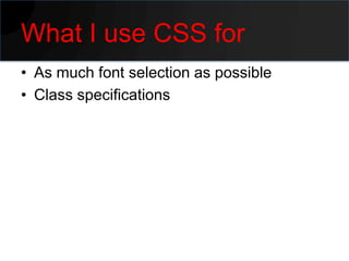 What I use CSS for
• As much font selection as possible
• Class specifications
 