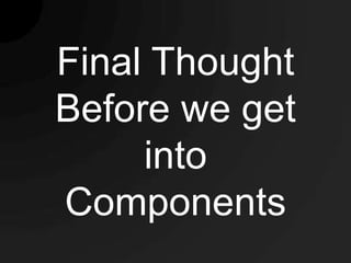Final Thought
Before we get
     into
Components
 