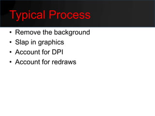 Typical Process
•   Remove the background
•   Slap in graphics
•   Account for DPI
•   Account for redraws
 