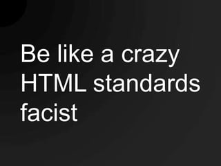 Be like a crazy
HTML standards
facist
 