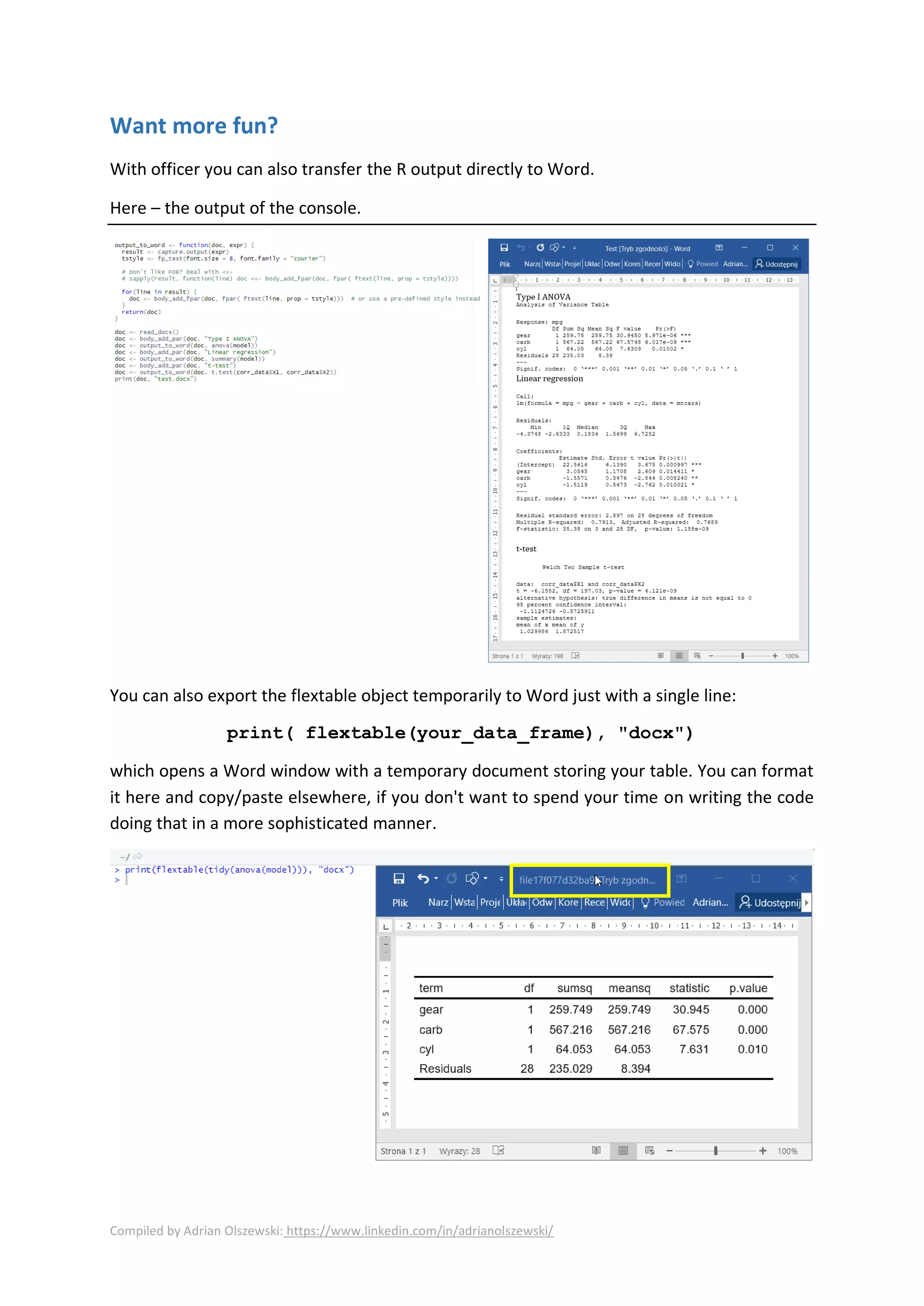 Compiled by Adrian Olszewski: https://www.linkedin.com/in/adrianolszewski/
Want more fun?
With officer you can also transfer the R output directly to Word.
Here – the output of the console.
You can also export the flextable object temporarily to Word just with a single line:
print( flextable(your_data_frame), "docx")
which opens a Word window with a temporary document storing your table. You can format
it here and copy/paste elsewhere, if you don't want to spend your time on writing the code
doing that in a more sophisticated manner.
 