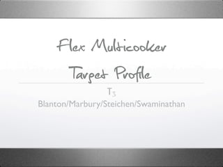 Flex Multicooker
      Target Profile
                T3
Blanton/Marbury/Steichen/Swaminathan
 