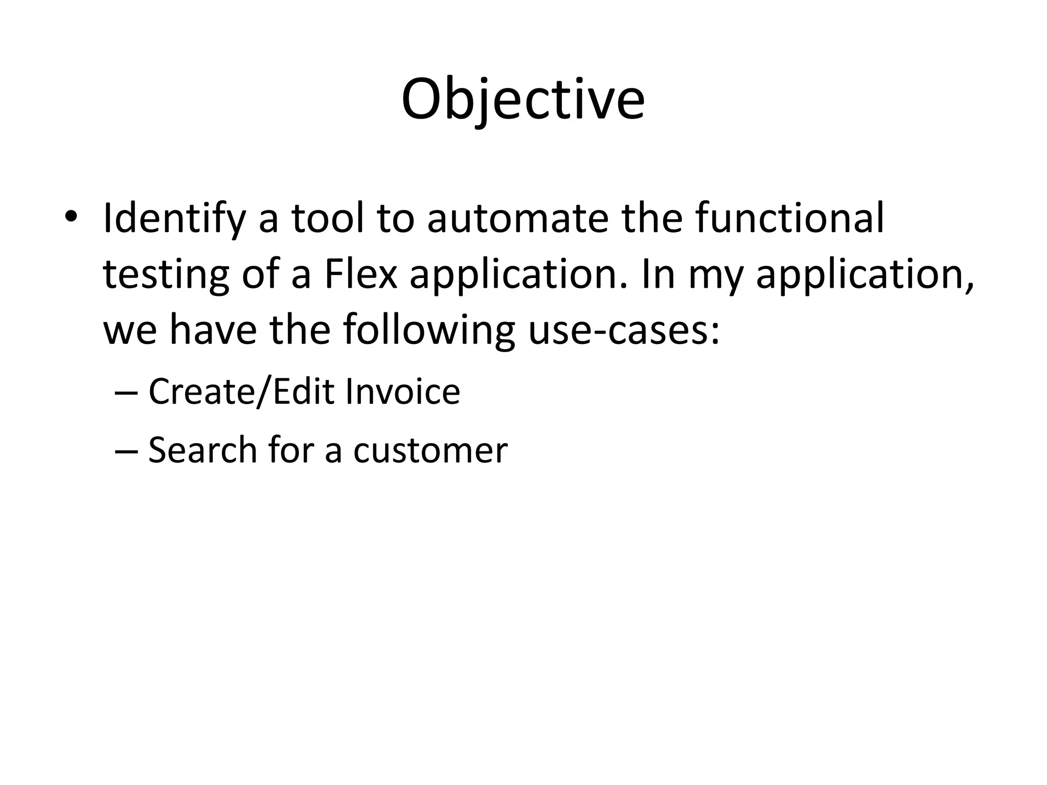 Objective • Identify a tool to automate the functional testing of a Flex application. In my application, we have the following use-cases: – Create/Edit Invoice – Search for a customer 