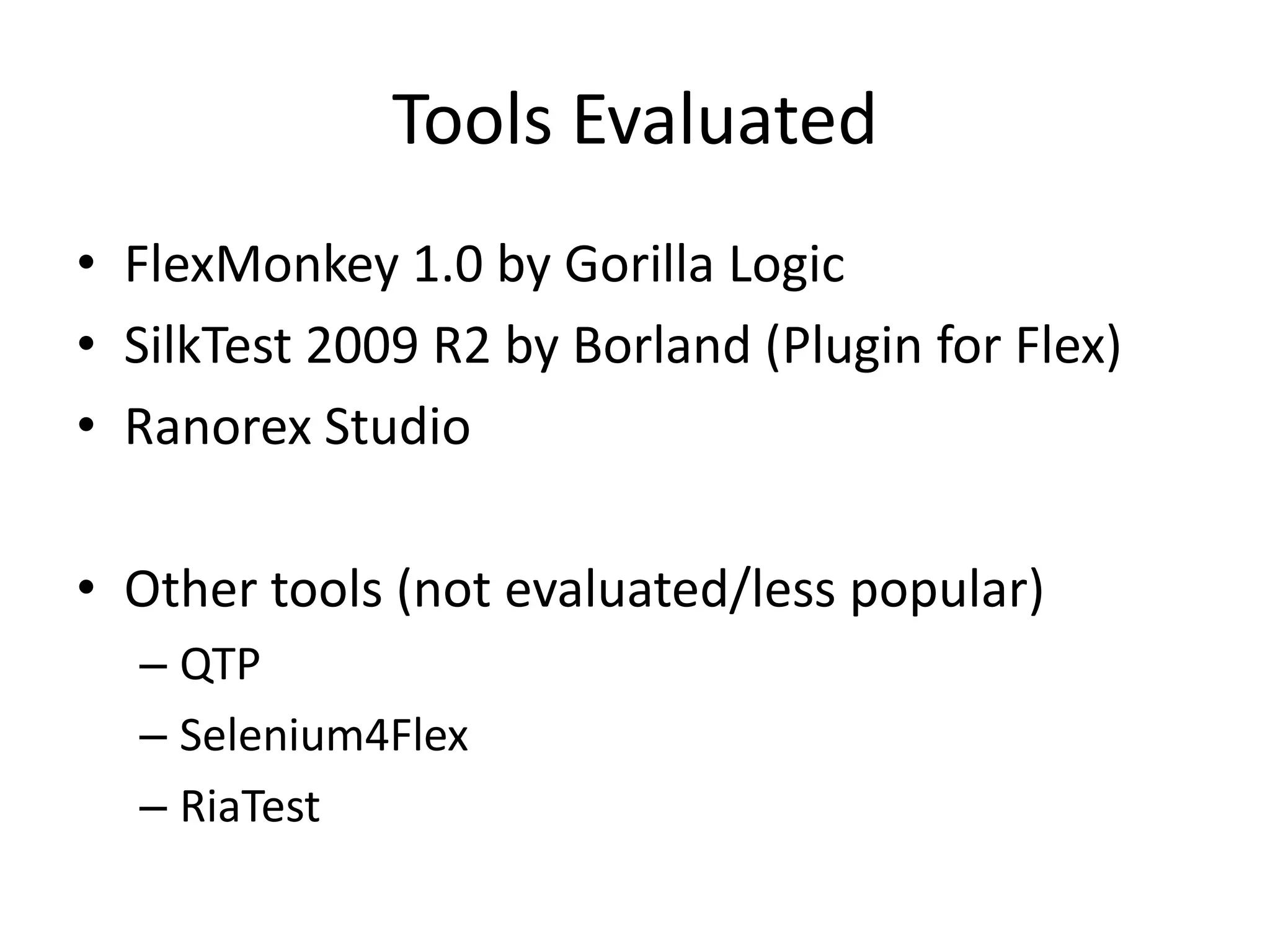 Tools Evaluated • FlexMonkey 1.0 by Gorilla Logic • SilkTest 2009 R2 by Borland (Plugin for Flex) • Ranorex Studio • Other tools (not evaluated/less popular) – QTP – Selenium4Flex – RiaTest 