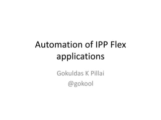 Automation of IPP Flex
    applications
     Gokuldas K Pillai
        @gokool
 