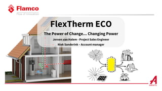 FlexTherm ECO
The Power of Change... Changing Power
Jeroen van Halem - Project Sales Engineer
Niek Sanderink – Account manager
 