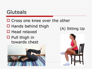 Gluteals Cross one knee over the other Hands behind thigh Head relaxed Pull thigh in  towards chest (A) Sitting Up 