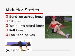 Abductor Stretch Bend leg across knee Sit upright Wrap arm round knee Pull knee in Look behind you (A) Lying  