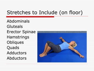 Stretches to Include (on floor) Abdominals Gluteals Erector Spinae Hamstrings Obliques Quads Adductors Abductors 