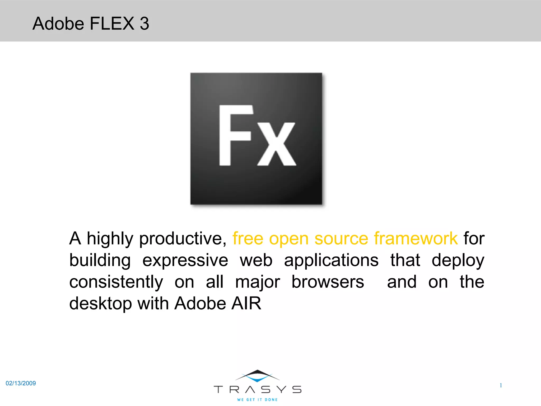 Adobe FLEX 3 02/13/2009 A highly productive,  free open source framework  for building expressive web applications that deploy consistently on all major browsers  and on the desktop with Adobe AIR 