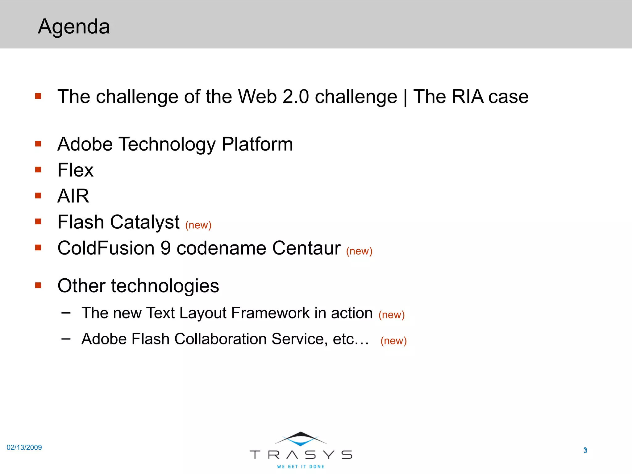 Agenda The challenge of the Web 2.0 challenge | The RIA case Adobe Technology Platform Flex AIR Flash Catalyst  (new) ColdFusion 9 codename Centaur  (new) Other technologies The new Text Layout Framework in action   (new) Adobe Flash Collaboration Service, etc…   (new) 02/13/2009 