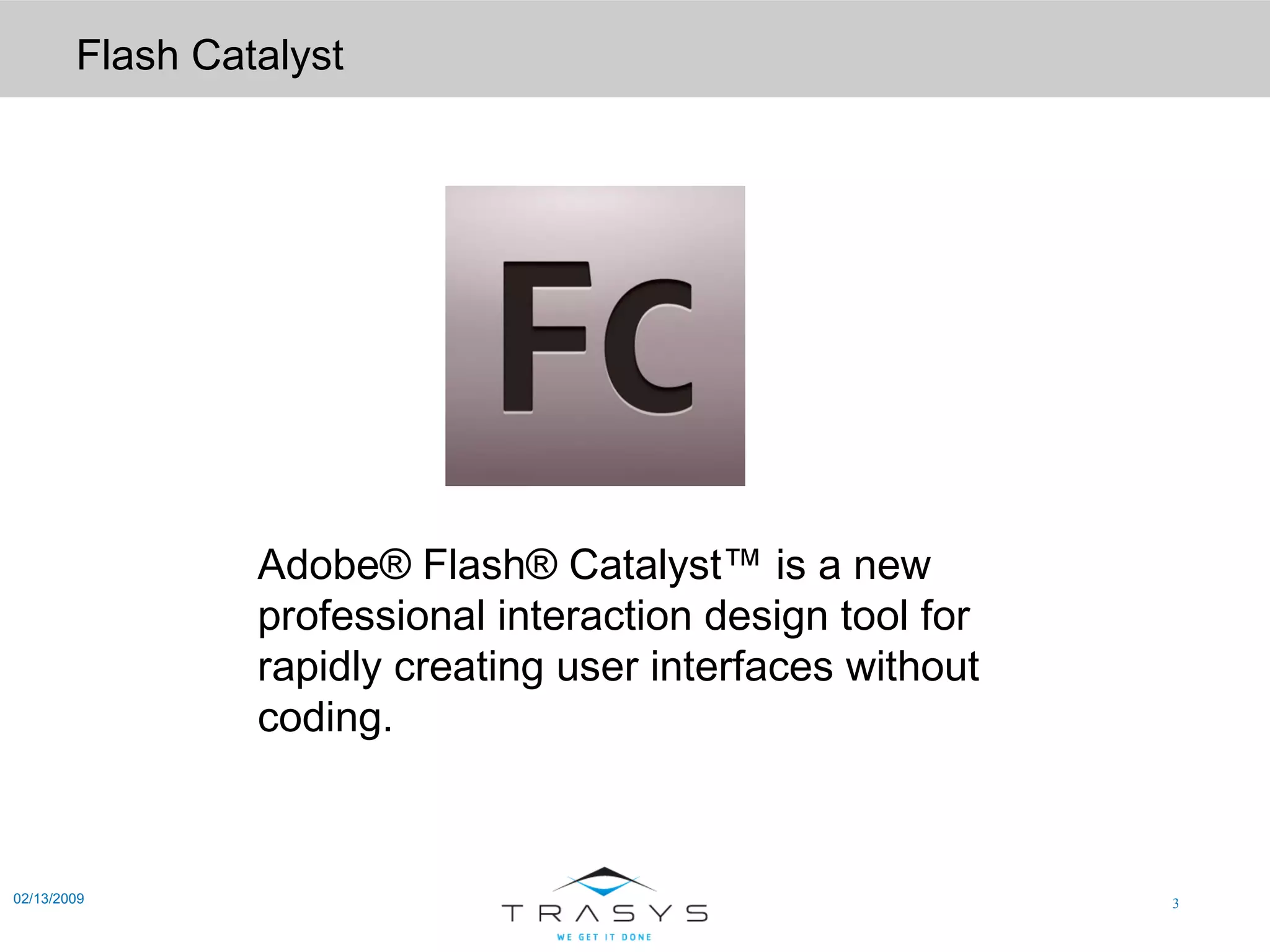 Flash Catalyst 02/13/2009 Adobe® Flash® Catalyst™ is a new professional interaction design tool for rapidly creating user interfaces without coding.   