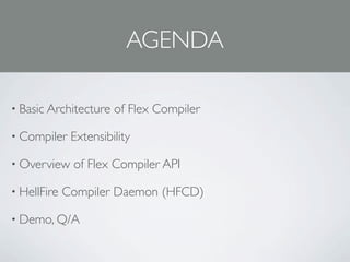 AGENDA

• Basic Architecture   of Flex Compiler

• Compiler    Extensibility

• Overview    of Flex Compiler API

• HellFire   Compiler Daemon (HFCD)

• Demo, Q/A
 