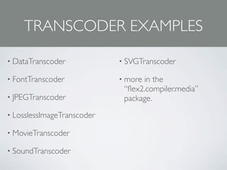 TRANSCODER EXAMPLES

• DataTranscoder            • SVGTranscoder

• FontTranscoder            • morein the
                             “ﬂex2.compiler.media”
• JPEGTranscoder             package.
• LosslessImageTranscoder

• MovieTranscoder

• SoundTranscoder
 
