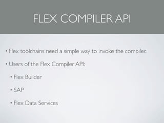 FLEX COMPILER API

• Flex   toolchains need a simple way to invoke the compiler.

• Users    of the Flex Compiler API:

  • Flex   Builder

  • SAP

  • Flex   Data Services
 