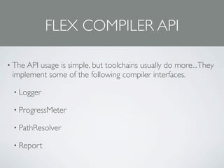 FLEX COMPILER API

• The API
        usage is simple, but toolchains usually do more... They
 implement some of the following compiler interfaces.

 • Logger

 • ProgressMeter

 • PathResolver

 • Report
 