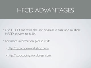 HFCD ADVANTAGES

• Use
    HFCD ant tasks, the ant <parallel> task and multiple
 HFCD servers to build.

• For   more information, please visit:

  • http://bytecode-workshop.com

  • http://stopcoding.wordpress.com
 